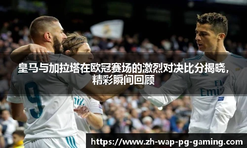 皇马与加拉塔在欧冠赛场的激烈对决比分揭晓，精彩瞬间回顾