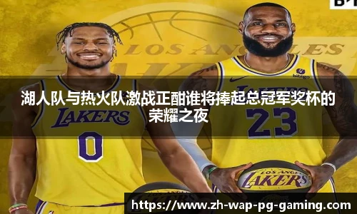 湖人队与热火队激战正酣谁将捧起总冠军奖杯的荣耀之夜