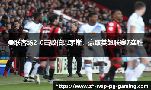 曼联客场2-0击败伯恩茅斯，豪取英超联赛7连胜