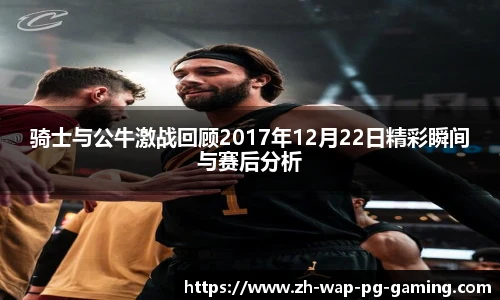 骑士与公牛激战回顾2017年12月22日精彩瞬间与赛后分析