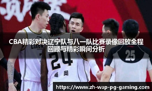 CBA精彩对决辽宁队与八一队比赛录像回放全程回顾与精彩瞬间分析