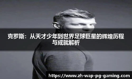 克罗斯：从天才少年到世界足球巨星的辉煌历程与成就解析