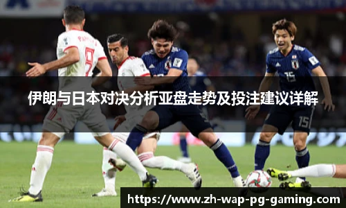 伊朗与日本对决分析亚盘走势及投注建议详解