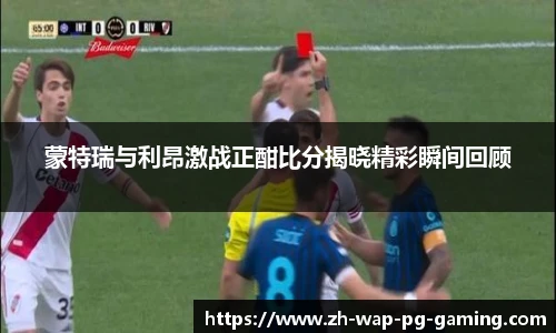 蒙特瑞与利昂激战正酣比分揭晓精彩瞬间回顾